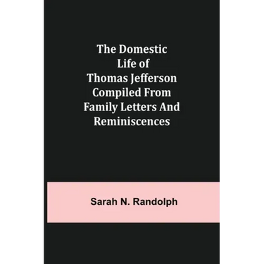 The Domestic Life of Thomas Jefferson Compiled From Family Letters and Reminiscences