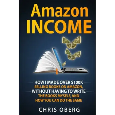 Amazon Income: How I Made Over $100K Selling Books On Amazon, Without Having To Write The Books Myself, And How You Can Do The Same