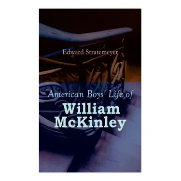 American Boys' Life of William McKinley: Biography of the 25th President of the United States