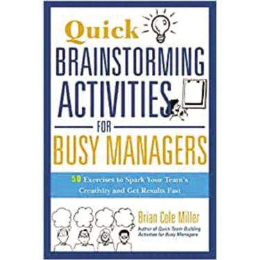 Quick Brainstorming Activities for Busy Managers: 50 Exercises to Spark Your Team's Creativity and Get Results Fast
