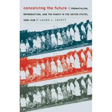 Conceiving the Future: Pronatalism, Reproduction, and the Family in the United States, 1890-1938