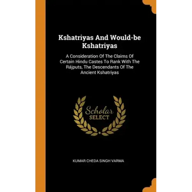 Kshatriyas And Would-be Kshatriyas: A Consideration Of The Claims Of Certain Hindu Castes To Rank With The Rájputs, The Descendants Of The Ancient Ksh