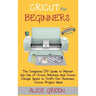 Cricut for Beginners: The Complete DIY Guide to Master the Use of Cricut Machine and Cricut Design Space to Craft Out Awesome Cricut Project