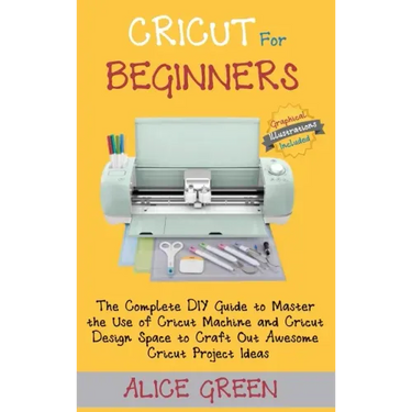 Cricut for Beginners: The Complete DIY Guide to Master the Use of Cricut Machine and Cricut Design Space to Craft Out Awesome Cricut Project