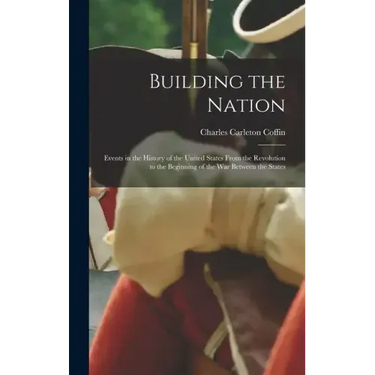 Building the Nation: Events in the History of the United States From the Revolution to the Beginning of the War Between the States