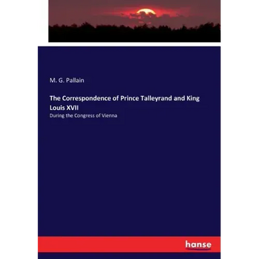 The Correspondence of Prince Talleyrand and King Louis XVII: During the Congress of Vienna