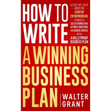 How to Write a Winning Business Plan: A Step-by-Step Guide for Startup Entrepreneurs to Build a Solid Foundation, Attract Investors and Achieve Succes