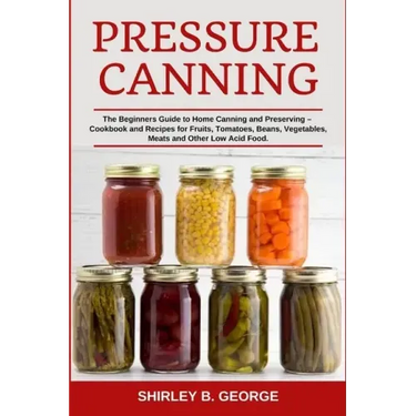 Pressure Canning: The Beginners Guide to Home Canning and Preserving - Cookbook and Recipes for Fruits, Tomatoes, Beans, Vegetables, Mea