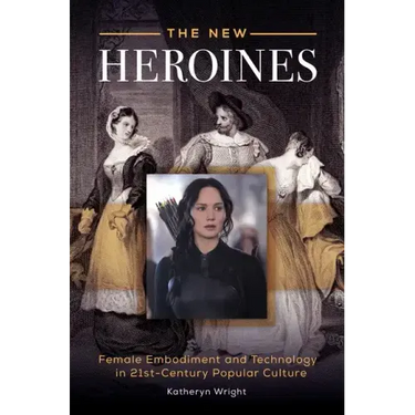 The New Heroines: Female Embodiment and Technology in 21st-Century Popular Culture