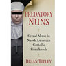 Predatory Nuns: Sexual Abuse in North American Catholic Sisterhoods
