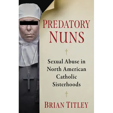 Predatory Nuns: Sexual Abuse in North American Catholic Sisterhoods
