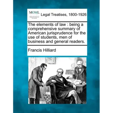 The Elements of Law: Being a Comprehensive Summary of American Jurisprudence for the Use of Students, Men of Business and General Readers.