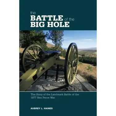 Battle of the Big Hole: The Story Of The Landmark Battle Of The 1877 Nez Perce War