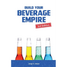 Build Your Beverage Empire - Third Edition: Start Your New Beverage Business