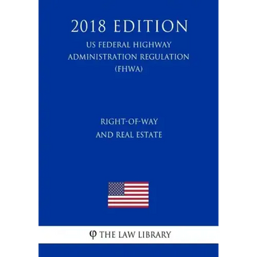 Right-Of-Way and Real Estate (Us Federal Highway Administration Regulation) (Fhwa) (2018 Edition)
