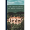 The Destruction of Ancient Rome: a Sketch of the History of the Monuments