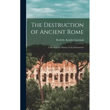 The Destruction of Ancient Rome: a Sketch of the History of the Monuments