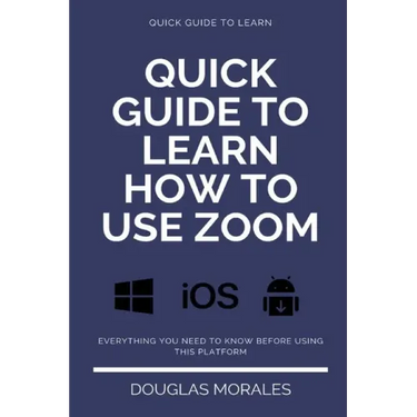 Quick Guide to Lern How to Use Zoom (English Version): Step by Step to Get the Most Out of the Zoom App and Connect in a Better Way