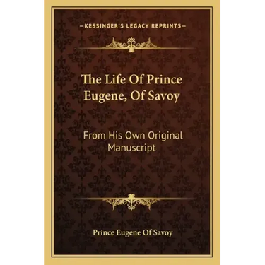 The Life of Prince Eugene, of Savoy: From His Own Original Manuscript