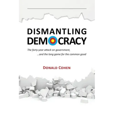 Dismantling Democracy: The forty-year attack on government, ....and the long game for the common good