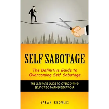 Self Sabotage: The Definitive Guide to Overcoming Self Sabotage (The Ultimate Guide to Overcoming Self-sabotaging Behaviour)