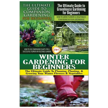 The Ultimate Guide to Companion Gardening for Beginners & the Ultimate Guide to Greenhouse Gardening for Beginners & Winter Gardening for Beginners