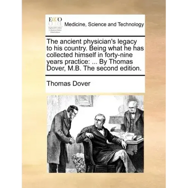 The Ancient Physician's Legacy to His Country. Being What He Has Collected Himself in Forty-Nine Years Practice: ... by Thomas Dover, M.B. the Second