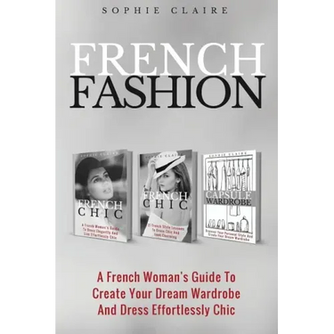 French Fashion: A French Woman's Guide To Create Your Dream Wardrobe And Dress Effortlessly Chic
