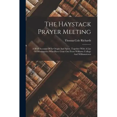 The Haystack Prayer Meeting: A Brief Account Of Its Origin And Spirit, Together With A List Of Missionaries Who Have Gone Out From Williams College