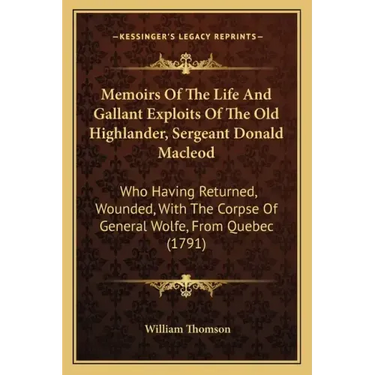 Memoirs of the Life and Gallant Exploits of the Old Highlander, Sergeant Donald MacLeod: Who Having Returned, Wounded, with the Corpse of General Wolf