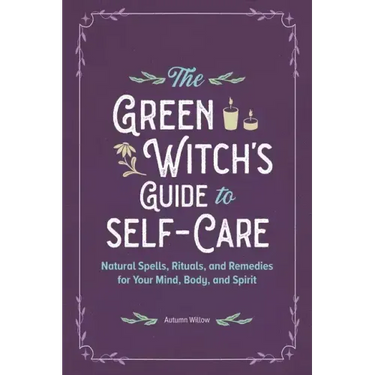 The Green Witch's Guide to Self-Care: Natural Spells, Rituals, and Remedies for Your Mind, Body, and Spirit