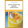 Sinus Infection Relief Smoothies: easy, fast and delicious smoothie recipes for sinus infection relief