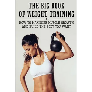 The Big Book Of Weight Training: How To Maximize Muscle Growth And Build The Body You Want: How To Burn Fat Fast