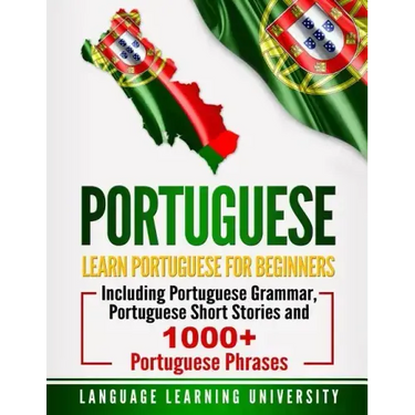 Portuguese: Learn Portuguese For Beginners Including Portuguese Grammar, Portuguese Short Stories and 1000+ Portuguese Phrases