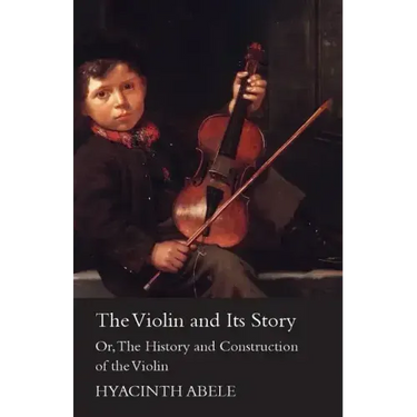 The Violin and its Story - Or; The History and Construction of the Violin