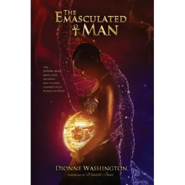 The Emasculated Man: The Hidden Truth Behind Role Reversals and a New Generation of Women in Power