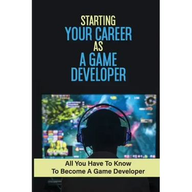 Starting Your Career As A Game Developer: All You Have To Know To Become A Game Developer: Create Big Blockbuster Aaa Games