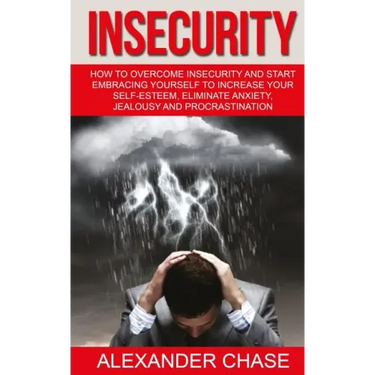 Insecurity: How To Overcome Insecurity And Start Embracing Yourself To Increase Your Self-Esteem, Eliminate Anxiety, Jealousy and Procrastination