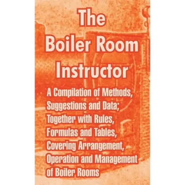 The Boiler Room Instructor: A Compilation of Methods, Suggestions and Data; Together with Rules, Formulas and Tables, Covering Arrangement, Operat