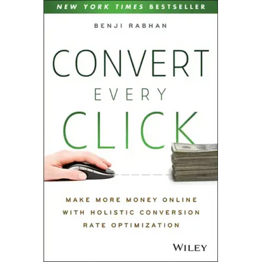 Convert Every Click: Make More Money Online with Holistic Conversion Rate Optimization