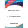 Francis Hutcheson: His Life, Teaching And Position In The History Of Philosophy