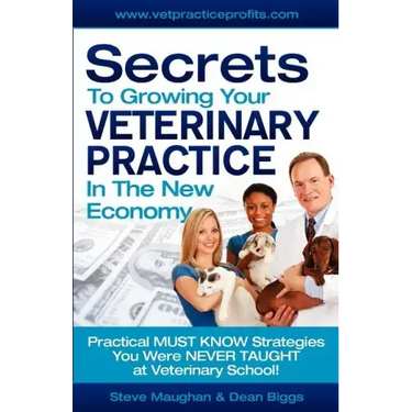 Secrets To Growing Your Veterinary Practice In The New Economy: Practical MUST KNOW Strategies You Were NEVER TAUGHT at Veterinary School