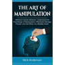 The Art of Manipulation: Influence Human Behavior, Understand the Psychology of Manipulation, Effectively Manage People, and Get What You (Really) Wan