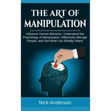 The Art of Manipulation: Influence Human Behavior, Understand the Psychology of Manipulation, Effectively Manage People, and Get What You (Really) Wan