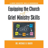 Equipping the Church with Grief Ministry Skills: A Grief Ministry Skills Workbook