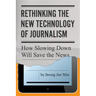 Rethinking the New Technology of Journalism: How Slowing Down Will Save the News