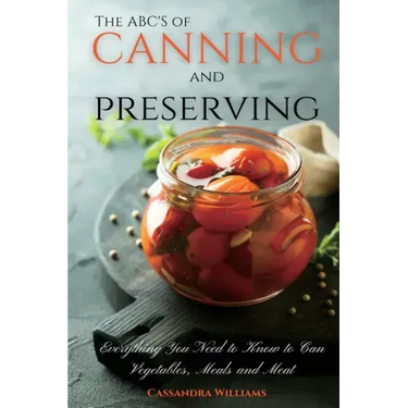 The ABC'S of Canning and Preserving: Everything You Need to Know to Can Vegetables, Meals and Meats