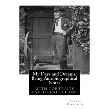 My Days and Dreams, Being Autobiographical Notes.By Edward Carpenter: with portraits and illustrations,