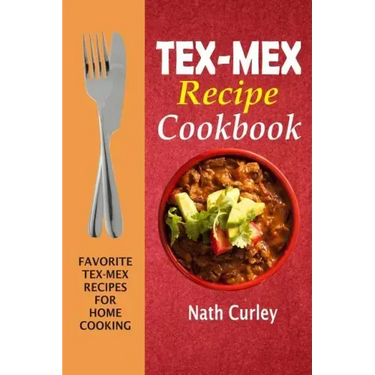 Tex-Mex Recipe Cookbook: Favorite Tex-Mex Recipes For Home Cooking