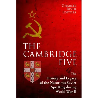 The Cambridge Five: The History and Legacy of the Notorious Soviet Spy Ring in Britain during World War II and the Cold War